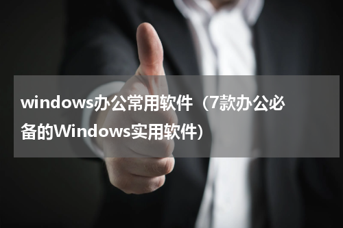 windows办公常用软件（7款办公必备的Windows实用软件）