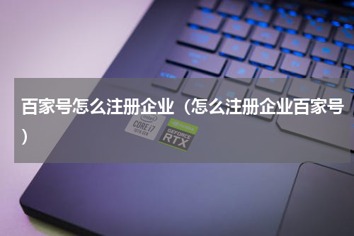 百家号怎么注册企业（怎么注册企业百家号）