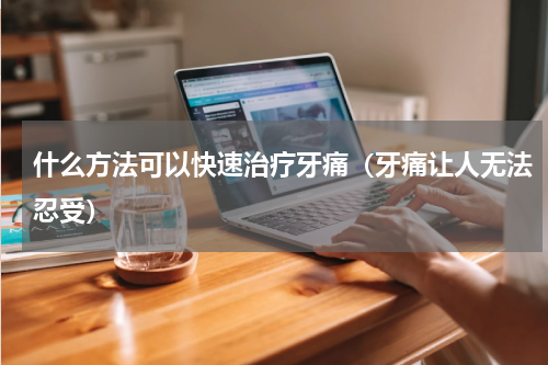 什么方法可以快速治疗牙痛（牙痛让人无法忍受）