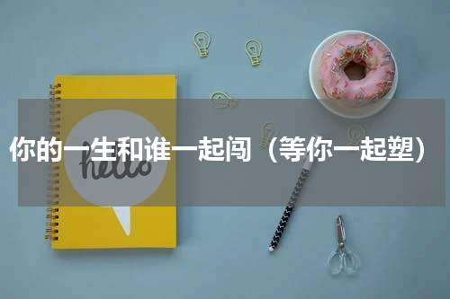 你的一生和谁一起闯（等你一起塑）
