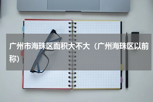 广州市海珠区面积大不大（广州海珠区以前称）