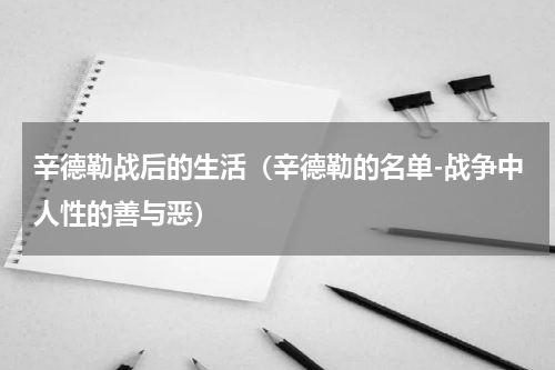 辛德勒战后的生活（辛德勒的名单-战争中人性的善与恶）