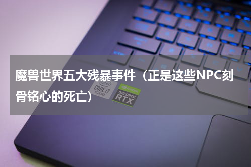 魔兽世界五大残暴事件（正是这些NPC刻骨铭心的死亡）