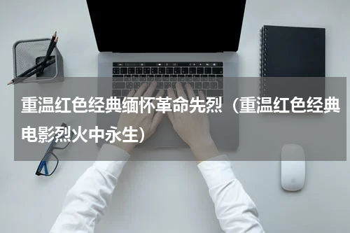 重温红色经典缅怀革命先烈（重温红色经典电影烈火中永生）