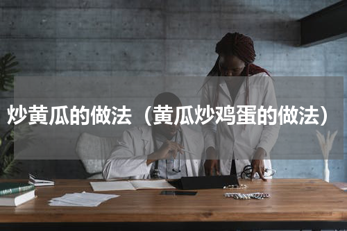 炒黄瓜的做法（黄瓜炒鸡蛋的做法）
