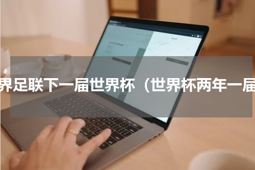 世界足联下一届世界杯（世界杯两年一届）