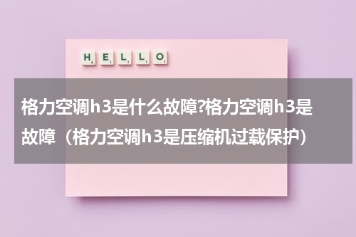 格力空调h3是什么故障?格力空调h3是故障（格力空调h3是压缩机过载保护）