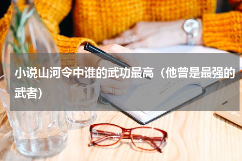 小说山河令中谁的武功最高（他曾是最强的武者）