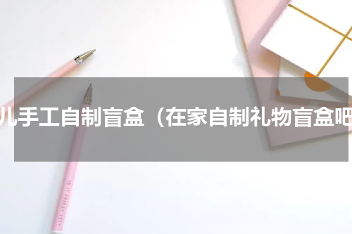 少儿手工自制盲盒（在家自制礼物盲盒吧）