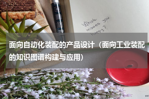 面向自动化装配的产品设计（面向工业装配的知识图谱构建与应用）
