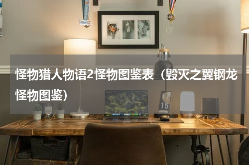 怪物猎人物语2怪物图鉴表（毁灭之翼钢龙怪物图鉴）