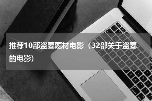 推荐10部盗墓题材电影（32部关于盗墓的电影）