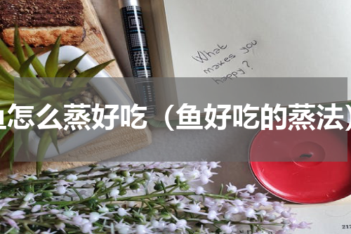 鱼怎么蒸好吃（鱼好吃的蒸法）