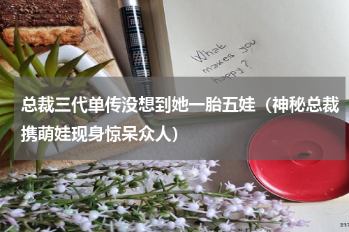 总裁三代单传没想到她一胎五娃（神秘总裁携萌娃现身惊呆众人）