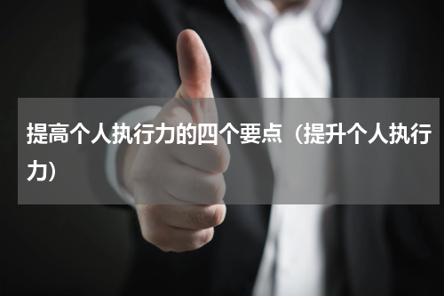 提高个人执行力的四个要点（提升个人执行力）