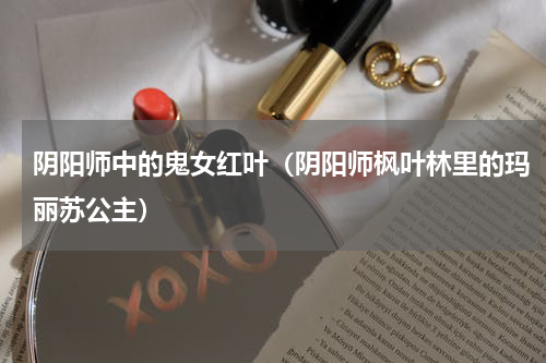 阴阳师中的鬼女红叶（阴阳师枫叶林里的玛丽苏公主）