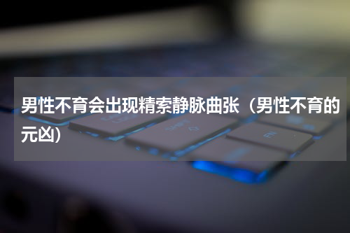 男性不育会出现精索静脉曲张（男性不育的元凶）