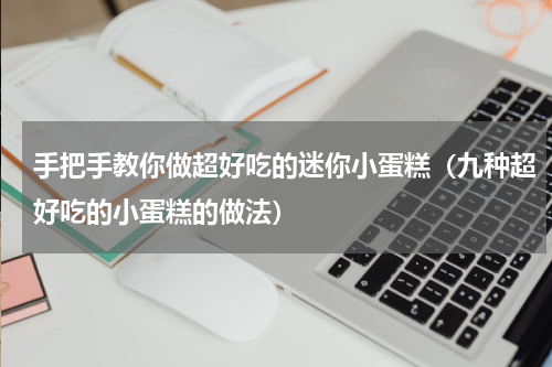 手把手教你做超好吃的迷你小蛋糕（九种超好吃的小蛋糕的做法）