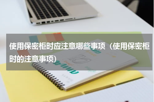 使用保密柜时应注意哪些事项（使用保密柜时的注意事项）