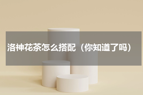 洛神花茶怎么搭配（你知道了吗）