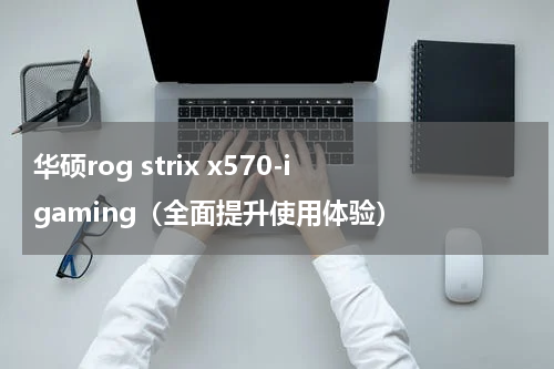 华硕rog strix x570-i gaming（全面提升使用体验）