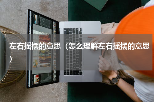左右摇摆的意思（怎么理解左右摇摆的意思）