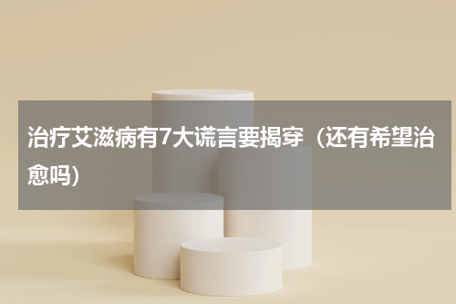 治疗艾滋病有7大谎言要揭穿（还有希望治愈吗）