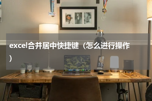 excel合并居中快捷键（怎么进行操作）