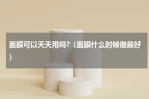 面膜可以天天用吗?（面膜什么时候做最好）