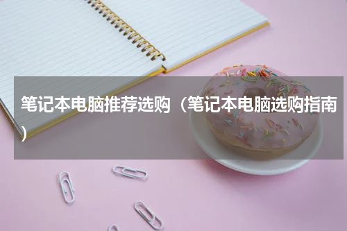 笔记本电脑推荐选购（笔记本电脑选购指南）