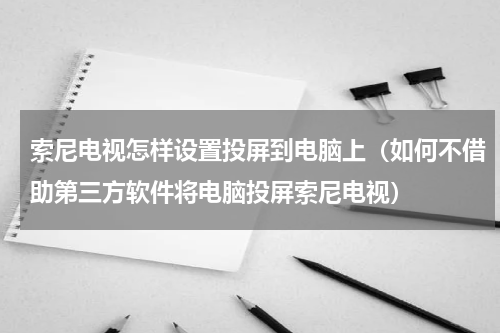 索尼电视怎样设置投屏到电脑上（如何不借助第三方软件将电脑投屏索尼电视）