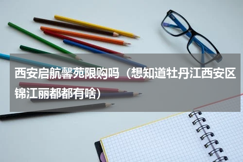 西安启航馨苑限购吗（想知道牡丹江西安区锦江丽都都有啥）
