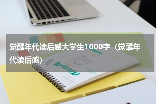 觉醒年代读后感大学生1000字（觉醒年代读后感）
