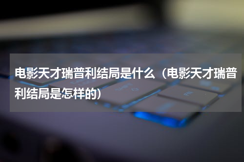 电影天才瑞普利结局是什么（电影天才瑞普利结局是怎样的）