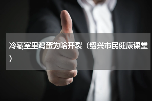 冷藏室里鸡蛋为啥开裂（绍兴市民健康课堂）