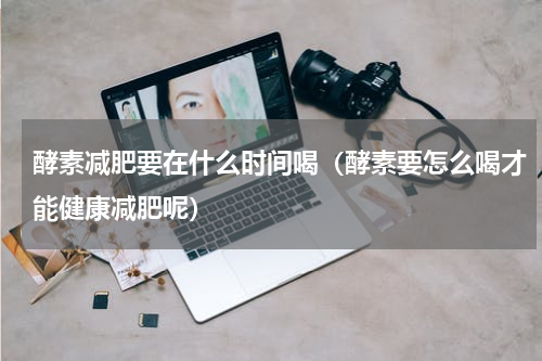 酵素减肥要在什么时间喝（酵素要怎么喝才能健康减肥呢）