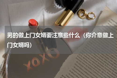 男的做上门女婿要注意些什么（你介意做上门女婿吗）