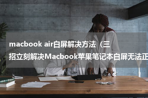 macbook air白屏解决方法（三招立刻解决Macbook苹果笔记本白屏无法正常启动的问题）