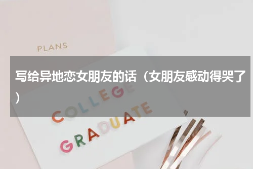 写给异地恋女朋友的话（女朋友感动得哭了）