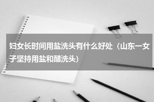 妇女长时间用盐洗头有什么好处（山东一女子坚持用盐和醋洗头）