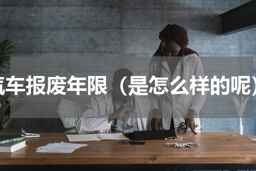 汽车报废年限（是怎么样的呢）
