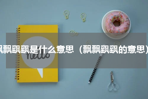 飘飘飖飖是什么意思（飘飘飖飖的意思）