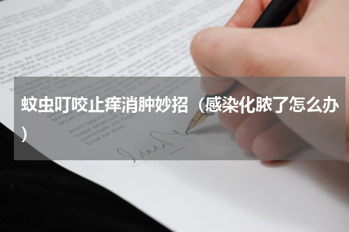 蚊虫叮咬止痒消肿妙招（感染化脓了怎么办）