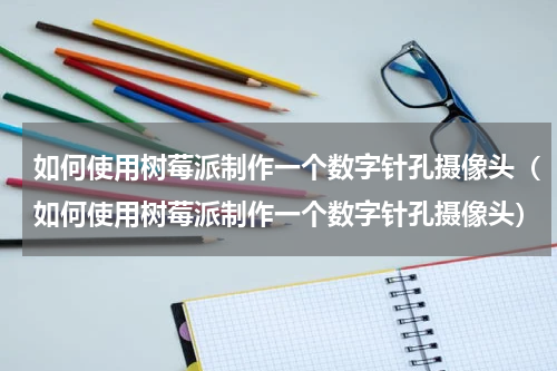 如何使用树莓派制作一个数字针孔摄像头（如何使用树莓派制作一个数字针孔摄像头）