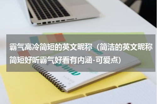 霸气高冷简短的英文昵称（简洁的英文昵称简短好听霸气好看有内涵-可爱点）