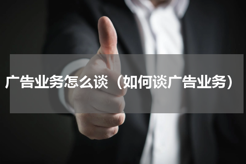广告业务怎么谈（如何谈广告业务）