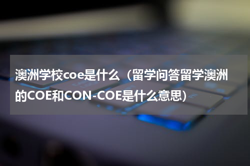 澳洲学校coe是什么（留学问答留学澳洲的COE和CON-COE是什么意思）