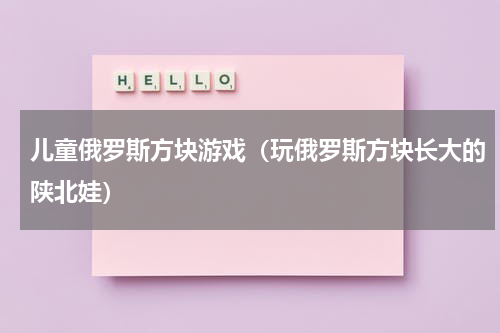 儿童俄罗斯方块游戏（玩俄罗斯方块长大的陕北娃）
