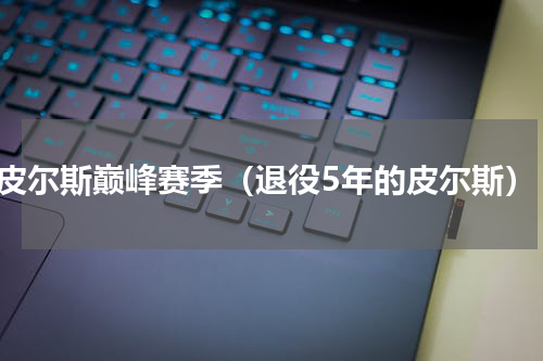 皮尔斯巅峰赛季（退役5年的皮尔斯）