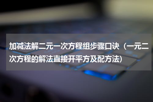 加减法解二元一次方程组步骤口诀（一元二次方程的解法直接开平方及配方法）